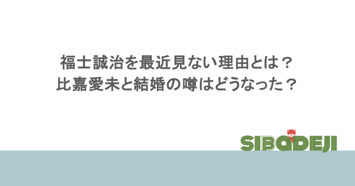 福士誠治を最近見ない理由とは?比嘉愛未と結婚の噂はどうなった?