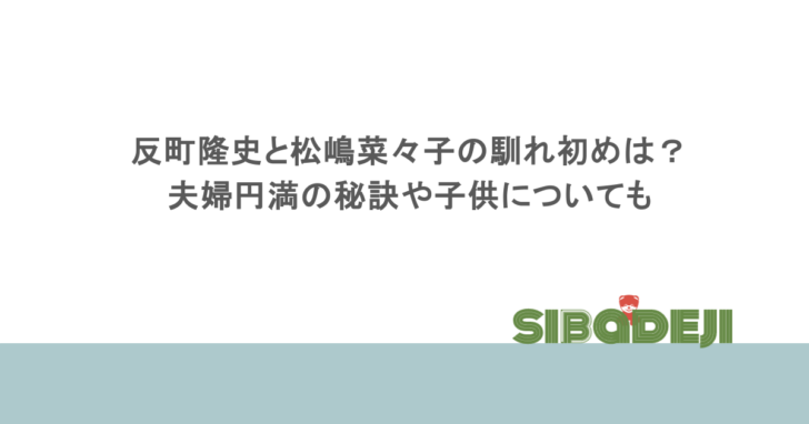 反町隆史と松嶋菜々子の馴れ初めは？夫婦円満の秘訣や子供についても